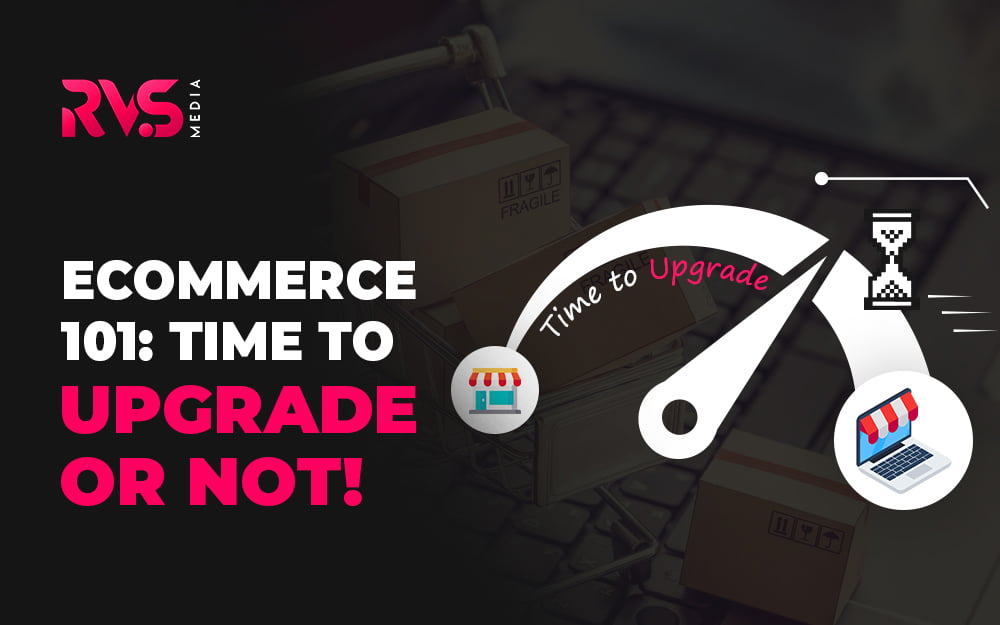 Ecommerce 101: Time To Upgrade or Not!